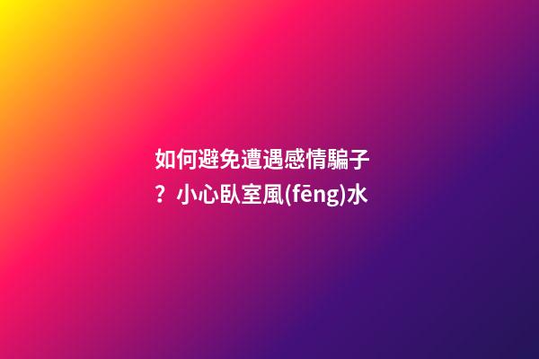 如何避免遭遇感情騙子？小心臥室風(fēng)水
